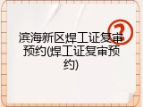 滨海新区焊工证复审预约(焊工证复审预约)