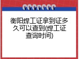 衡阳焊工证拿到证多久可以查到(焊工证查询时间)