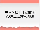 宁河区焊工证复审预约(焊工证复审预约)