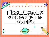 日照焊工证拿到证多久可以查到(焊工证查询时间)