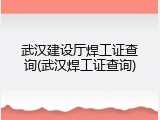 武汉建设厅焊工证查询(武汉焊工证查询)