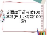 定西焊工证考试100套题(焊工证考题100套)