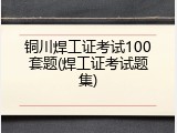 铜川焊工证考试100套题(焊工证考试题集)
