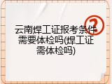 云南焊工证报考条件需要体检吗(焊工证需体检吗)
