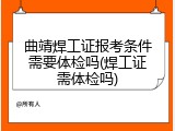 曲靖焊工证报考条件需要体检吗(焊工证需体检吗)