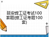 延安焊工证考试100套题(焊工证考题100套)