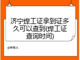 济宁焊工证拿到证多久可以查到(焊工证查询时间)
