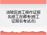 涪陵区焊工操作证报名焊工在哪考(焊工证报名考试点)