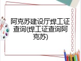 阿克苏建设厅焊工证查询(焊工证查询阿克苏)