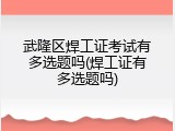武隆区焊工证考试有多选题吗(焊工证有多选题吗)