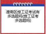 潼南区焊工证考试有多选题吗(焊工证考多选题吗)