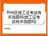 开州区焊工证考试有多选题吗(焊工证考试有多选题吗)
