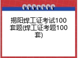 揭阳焊工证考试100套题(焊工证考题100套)