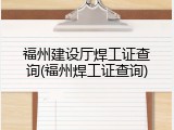 福州建设厅焊工证查询(福州焊工证查询)