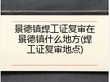 景德镇焊工证复审在景德镇什么地方(焊工证复审地点)