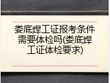 娄底焊工证报考条件需要体检吗(娄底焊工证体检要求)