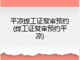 平凉焊工证复审预约(焊工证复审预约平凉)