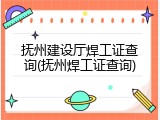 抚州建设厅焊工证查询(抚州焊工证查询)