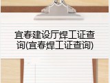 宜春建设厅焊工证查询(宜春焊工证查询)