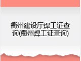 衢州建设厅焊工证查询(衢州焊工证查询)