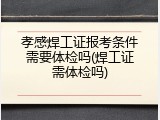 孝感焊工证报考条件需要体检吗(焊工证需体检吗)