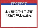 金华建设厅焊工证查询(金华焊工证查询)