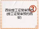 西安焊工证复审预约(焊工证复审预约西安)