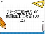 永州焊工证考试100套题(焊工证考题100套)