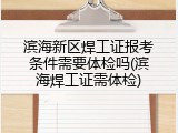 滨海新区焊工证报考条件需要体检吗(滨海焊工证需体检)