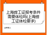 上海焊工证报考条件需要体检吗(上海焊工证体检要求)