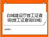 白城建设厅焊工证查询(焊工证查询白城)