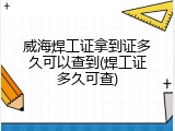 威海焊工证拿到证多久可以查到(焊工证多久可查)