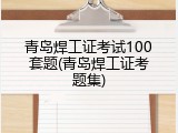青岛焊工证考试100套题(青岛焊工证考题集)