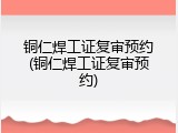 铜仁焊工证复审预约(铜仁焊工证复审预约)