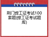 荆门焊工证考试100套题(焊工证考试题库)