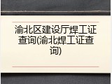 渝北区建设厅焊工证查询(渝北焊工证查询)