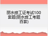 丽水焊工证考试100套题(丽水焊工考题百套)