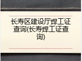长寿区建设厅焊工证查询(长寿焊工证查询)