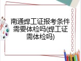 南通焊工证报考条件需要体检吗(焊工证需体检吗)