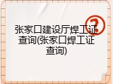 张家口建设厅焊工证查询(张家口焊工证查询)