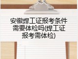 安徽焊工证报考条件需要体检吗(焊工证报考需体检)