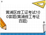 黄浦区焊工证考试100套题(黄浦焊工考证百题)