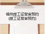 福州焊工证复审预约(焊工证复审预约)