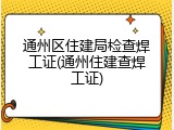 通州区住建局检查焊工证(通州住建查焊工证)
