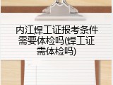 内江焊工证报考条件需要体检吗(焊工证需体检吗)