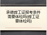 承德焊工证报考条件需要体检吗(焊工证要体检吗)