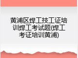 黄浦区焊工技工证培训焊工考试题(焊工考证培训黄浦)