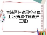 青浦区住建局检查焊工证(青浦住建查焊工证)