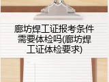 廊坊焊工证报考条件需要体检吗(廊坊焊工证体检要求)