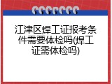江津区焊工证报考条件需要体检吗(焊工证需体检吗)